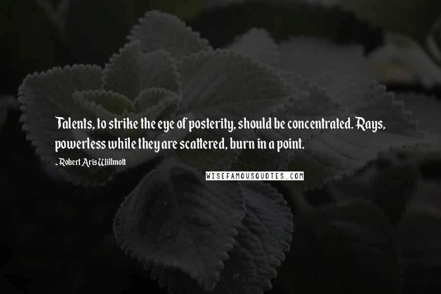 Robert Aris Willmott Quotes: Talents, to strike the eye of posterity, should be concentrated. Rays, powerless while they are scattered, burn in a point.