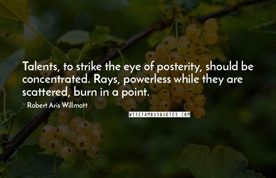 Robert Aris Willmott Quotes: Talents, to strike the eye of posterity, should be concentrated. Rays, powerless while they are scattered, burn in a point.
