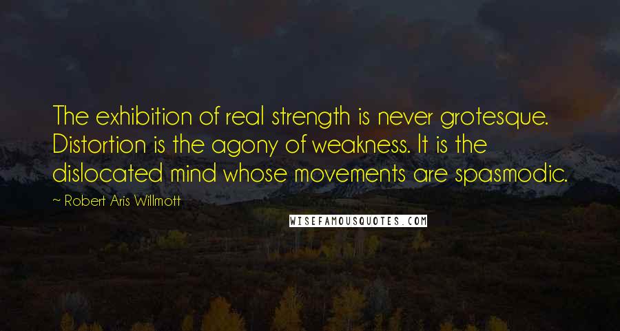 Robert Aris Willmott Quotes: The exhibition of real strength is never grotesque. Distortion is the agony of weakness. It is the dislocated mind whose movements are spasmodic.