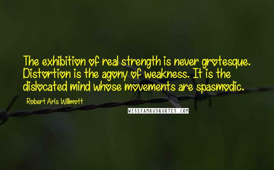 Robert Aris Willmott Quotes: The exhibition of real strength is never grotesque. Distortion is the agony of weakness. It is the dislocated mind whose movements are spasmodic.