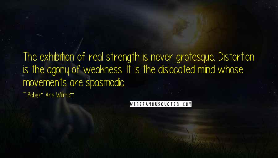 Robert Aris Willmott Quotes: The exhibition of real strength is never grotesque. Distortion is the agony of weakness. It is the dislocated mind whose movements are spasmodic.