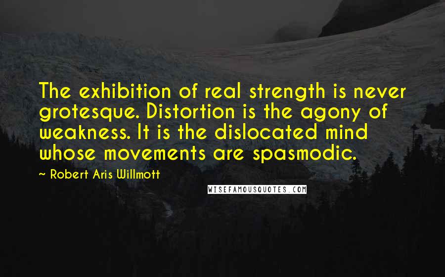 Robert Aris Willmott Quotes: The exhibition of real strength is never grotesque. Distortion is the agony of weakness. It is the dislocated mind whose movements are spasmodic.