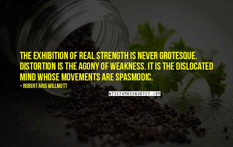 Robert Aris Willmott Quotes: The exhibition of real strength is never grotesque. Distortion is the agony of weakness. It is the dislocated mind whose movements are spasmodic.