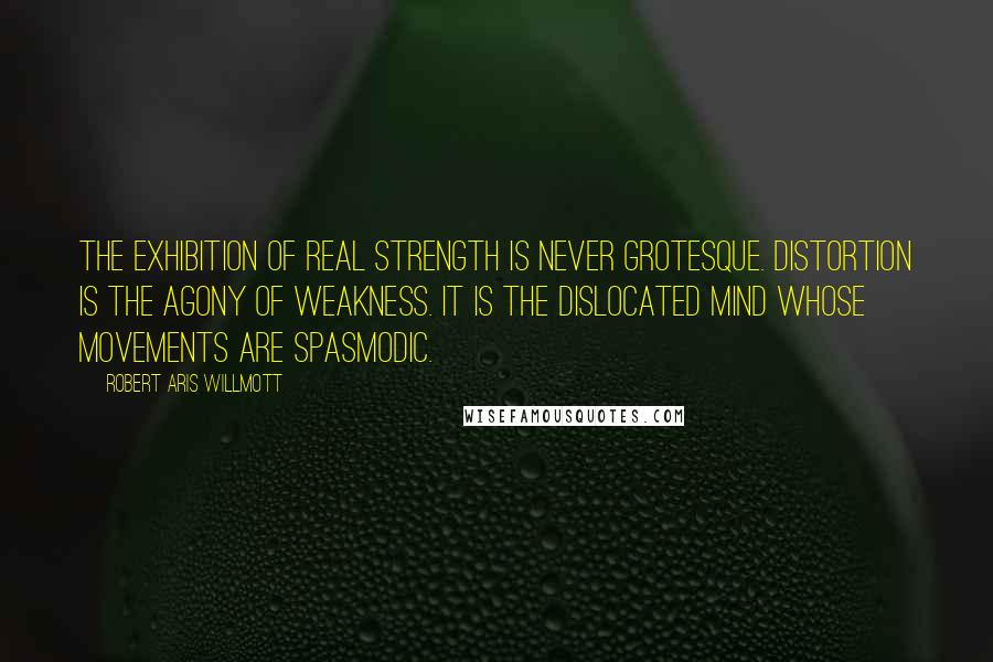 Robert Aris Willmott Quotes: The exhibition of real strength is never grotesque. Distortion is the agony of weakness. It is the dislocated mind whose movements are spasmodic.