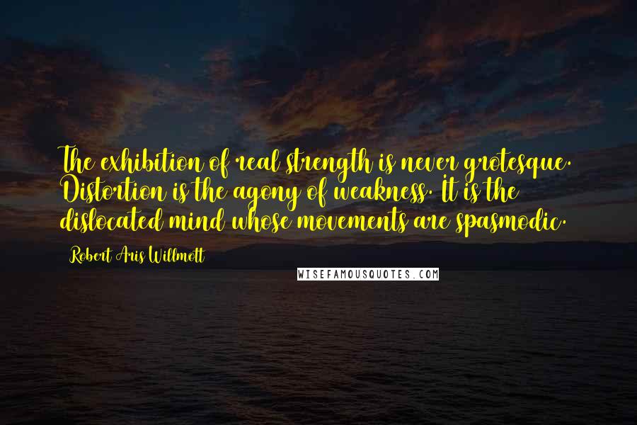 Robert Aris Willmott Quotes: The exhibition of real strength is never grotesque. Distortion is the agony of weakness. It is the dislocated mind whose movements are spasmodic.