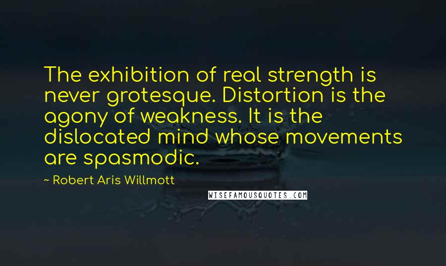 Robert Aris Willmott Quotes: The exhibition of real strength is never grotesque. Distortion is the agony of weakness. It is the dislocated mind whose movements are spasmodic.