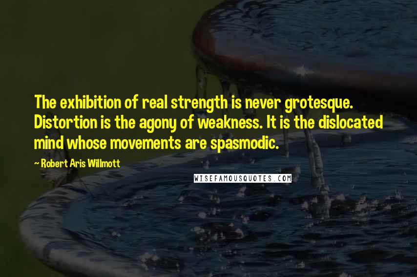 Robert Aris Willmott Quotes: The exhibition of real strength is never grotesque. Distortion is the agony of weakness. It is the dislocated mind whose movements are spasmodic.