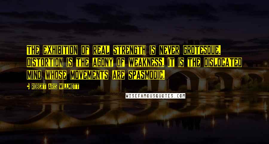 Robert Aris Willmott Quotes: The exhibition of real strength is never grotesque. Distortion is the agony of weakness. It is the dislocated mind whose movements are spasmodic.