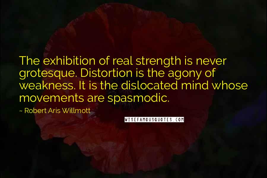 Robert Aris Willmott Quotes: The exhibition of real strength is never grotesque. Distortion is the agony of weakness. It is the dislocated mind whose movements are spasmodic.