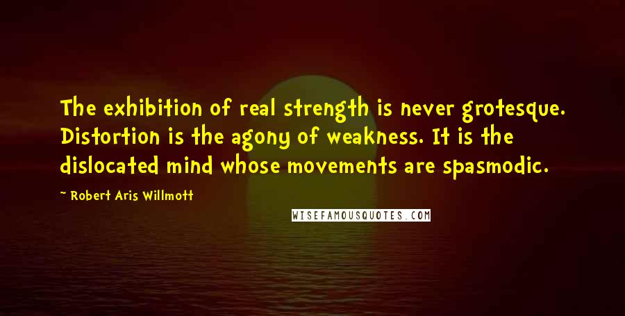 Robert Aris Willmott Quotes: The exhibition of real strength is never grotesque. Distortion is the agony of weakness. It is the dislocated mind whose movements are spasmodic.