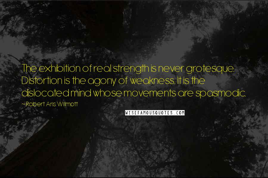 Robert Aris Willmott Quotes: The exhibition of real strength is never grotesque. Distortion is the agony of weakness. It is the dislocated mind whose movements are spasmodic.