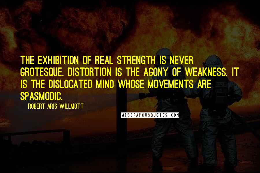 Robert Aris Willmott Quotes: The exhibition of real strength is never grotesque. Distortion is the agony of weakness. It is the dislocated mind whose movements are spasmodic.