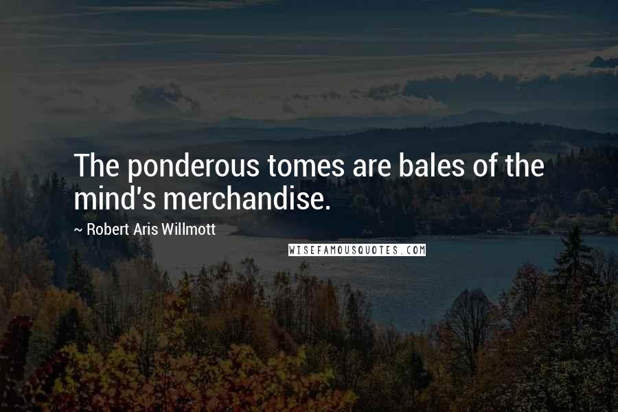 Robert Aris Willmott Quotes: The ponderous tomes are bales of the mind's merchandise.