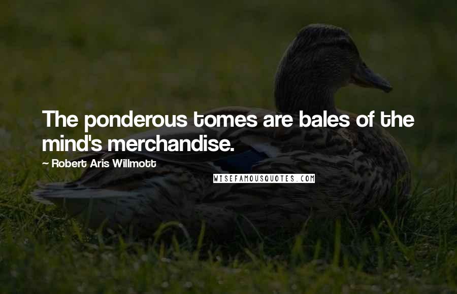 Robert Aris Willmott Quotes: The ponderous tomes are bales of the mind's merchandise.