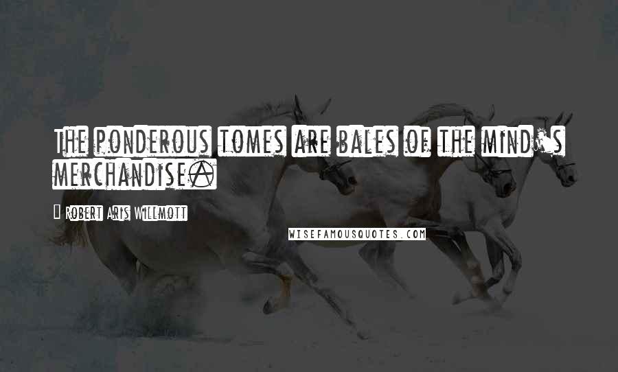 Robert Aris Willmott Quotes: The ponderous tomes are bales of the mind's merchandise.