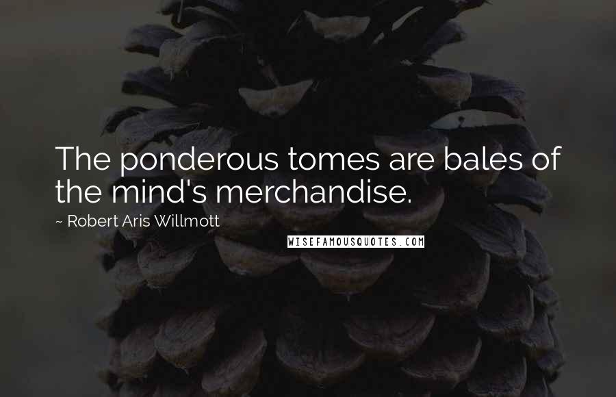Robert Aris Willmott Quotes: The ponderous tomes are bales of the mind's merchandise.