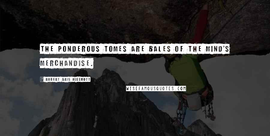 Robert Aris Willmott Quotes: The ponderous tomes are bales of the mind's merchandise.