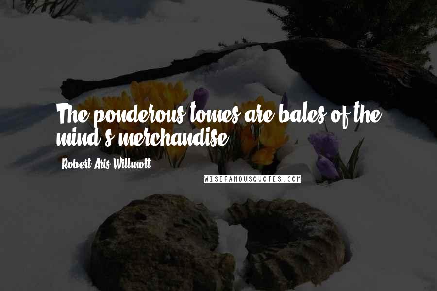 Robert Aris Willmott Quotes: The ponderous tomes are bales of the mind's merchandise.