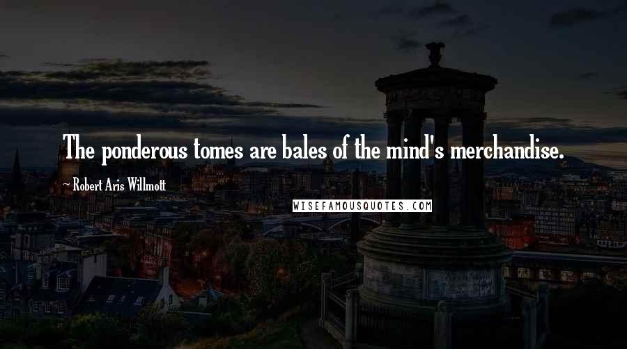 Robert Aris Willmott Quotes: The ponderous tomes are bales of the mind's merchandise.