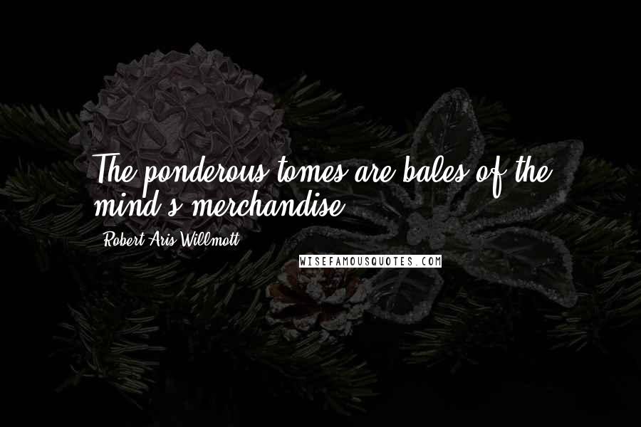 Robert Aris Willmott Quotes: The ponderous tomes are bales of the mind's merchandise.