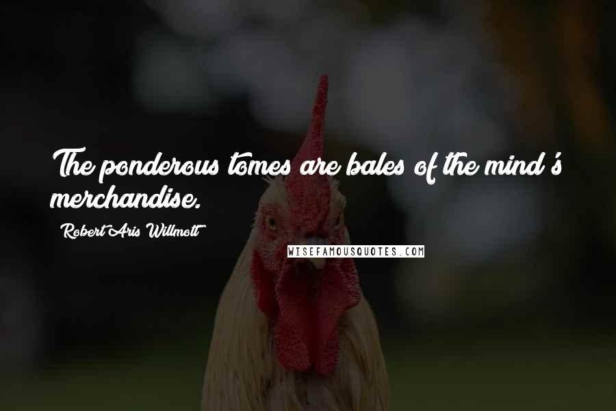 Robert Aris Willmott Quotes: The ponderous tomes are bales of the mind's merchandise.