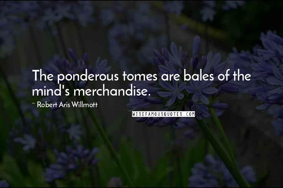 Robert Aris Willmott Quotes: The ponderous tomes are bales of the mind's merchandise.