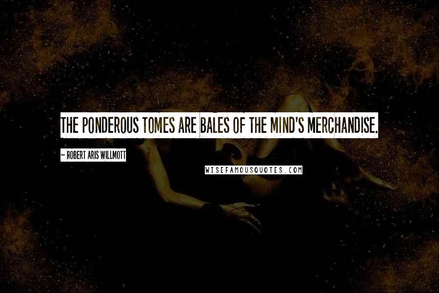 Robert Aris Willmott Quotes: The ponderous tomes are bales of the mind's merchandise.