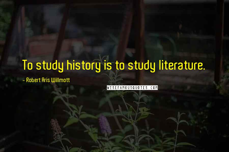 Robert Aris Willmott Quotes: To study history is to study literature.