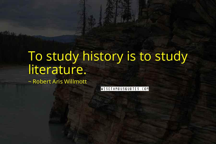 Robert Aris Willmott Quotes: To study history is to study literature.