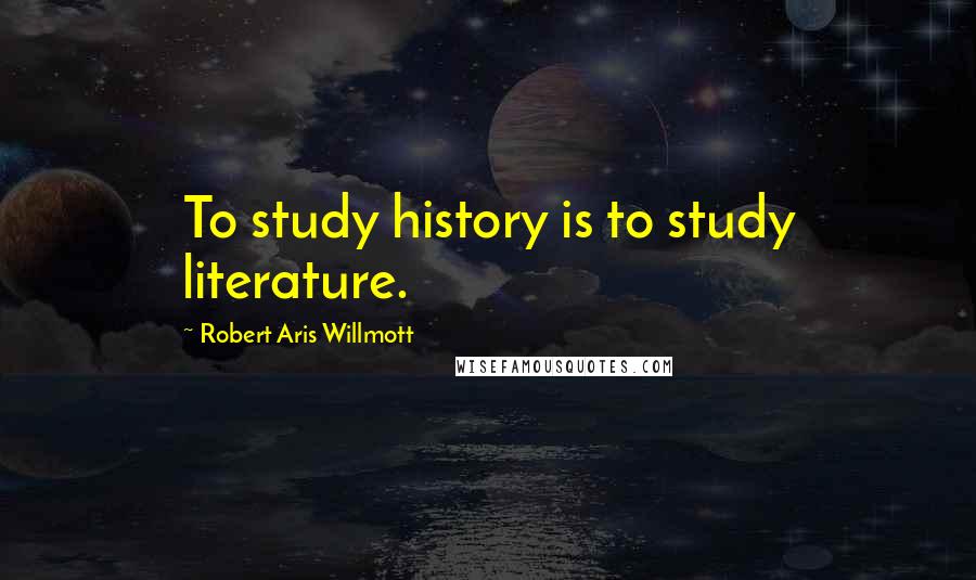 Robert Aris Willmott Quotes: To study history is to study literature.