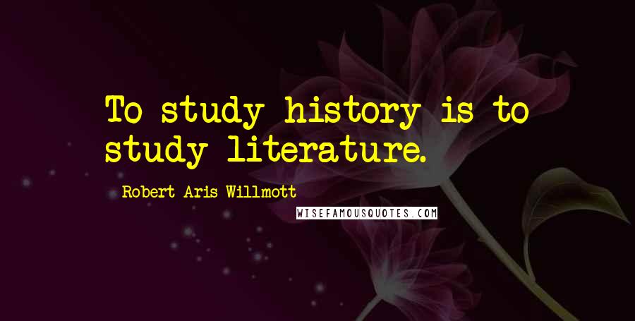 Robert Aris Willmott Quotes: To study history is to study literature.