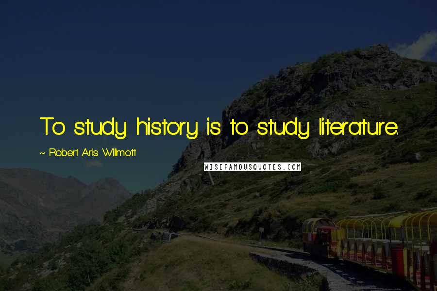 Robert Aris Willmott Quotes: To study history is to study literature.