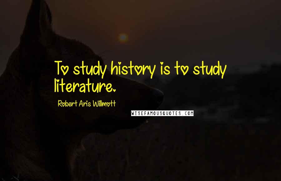 Robert Aris Willmott Quotes: To study history is to study literature.