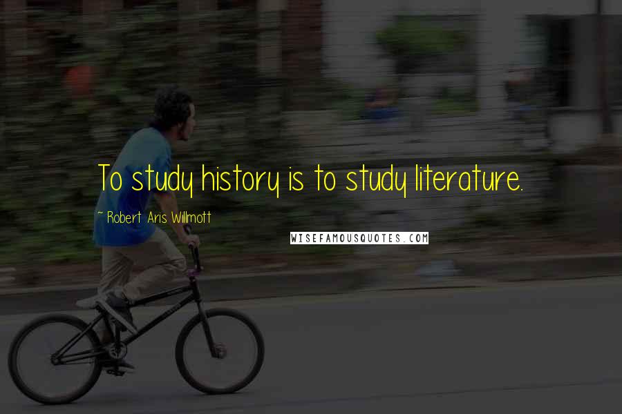 Robert Aris Willmott Quotes: To study history is to study literature.
