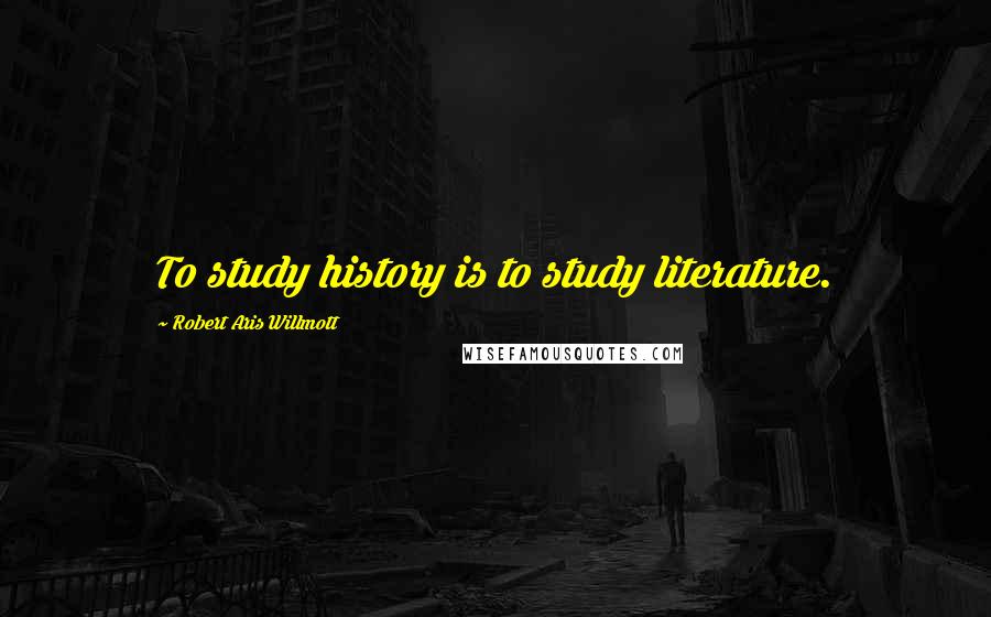 Robert Aris Willmott Quotes: To study history is to study literature.