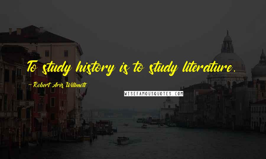 Robert Aris Willmott Quotes: To study history is to study literature.