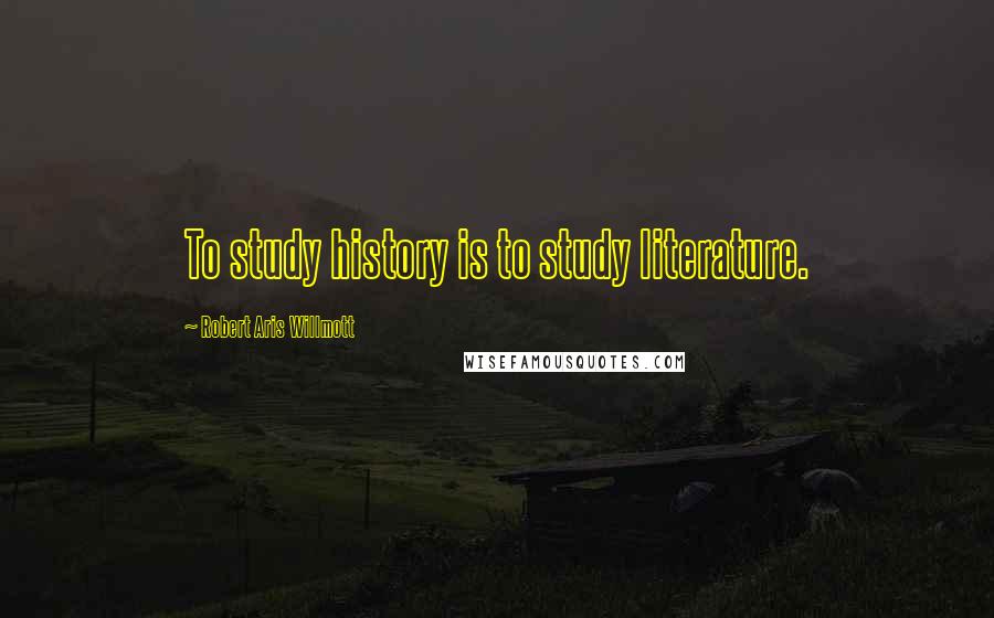 Robert Aris Willmott Quotes: To study history is to study literature.