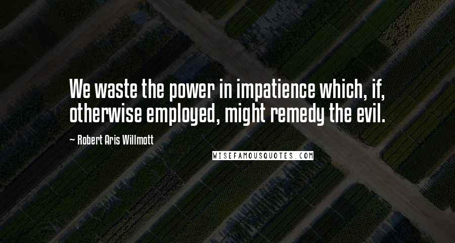 Robert Aris Willmott Quotes: We waste the power in impatience which, if, otherwise employed, might remedy the evil.