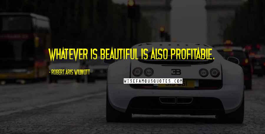 Robert Aris Willmott Quotes: Whatever is beautiful is also profitable.