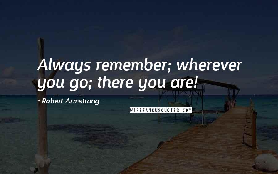 Robert Armstrong Quotes: Always remember; wherever you go; there you are!