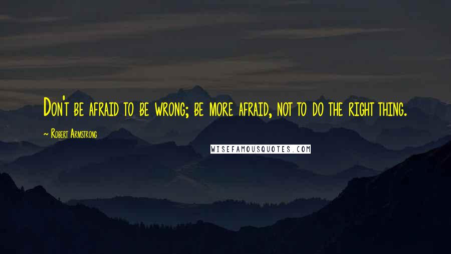 Robert Armstrong Quotes: Don't be afraid to be wrong; be more afraid, not to do the right thing.