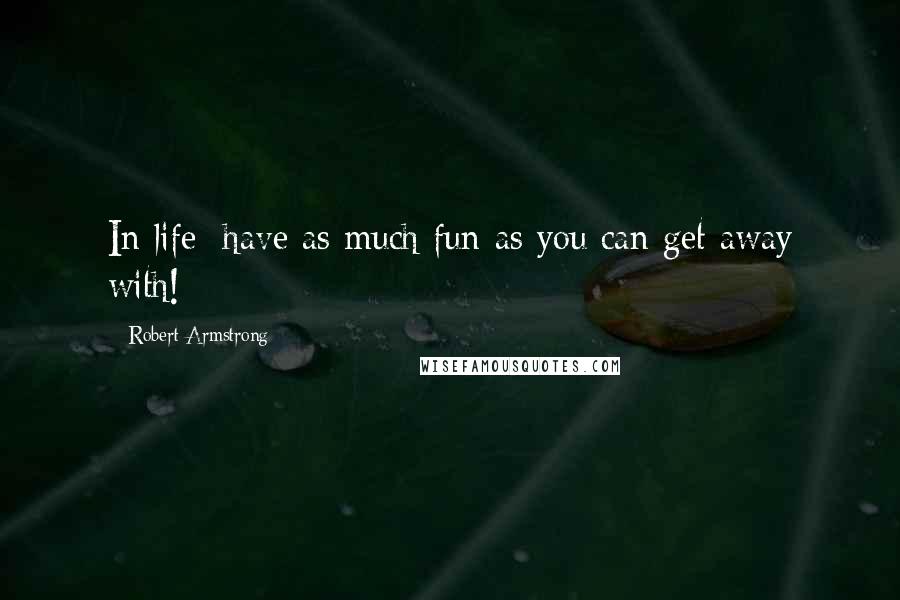 Robert Armstrong Quotes: In life; have as much fun as you can get away with!