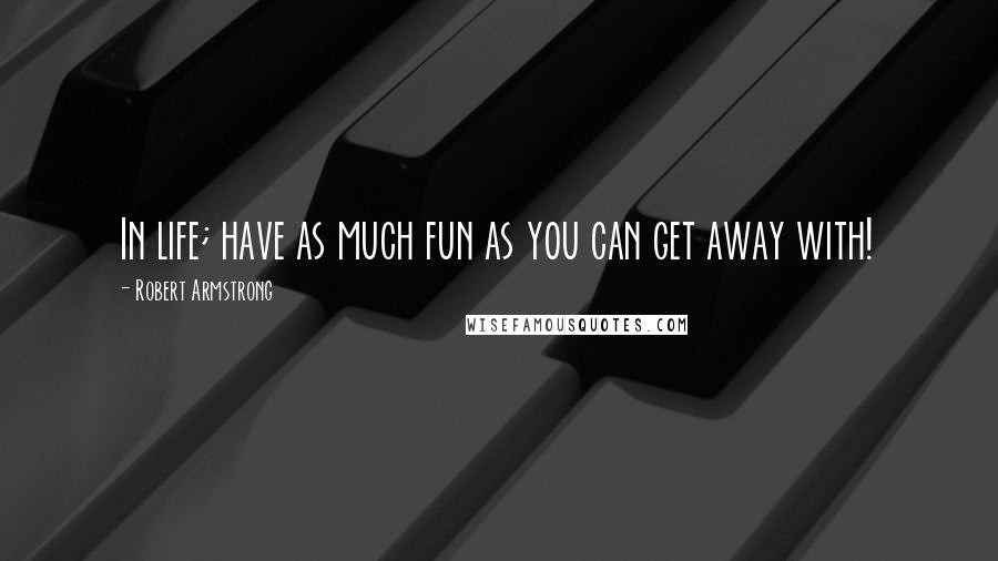 Robert Armstrong Quotes: In life; have as much fun as you can get away with!