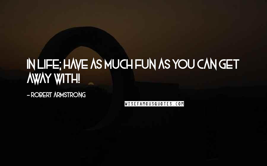 Robert Armstrong Quotes: In life; have as much fun as you can get away with!