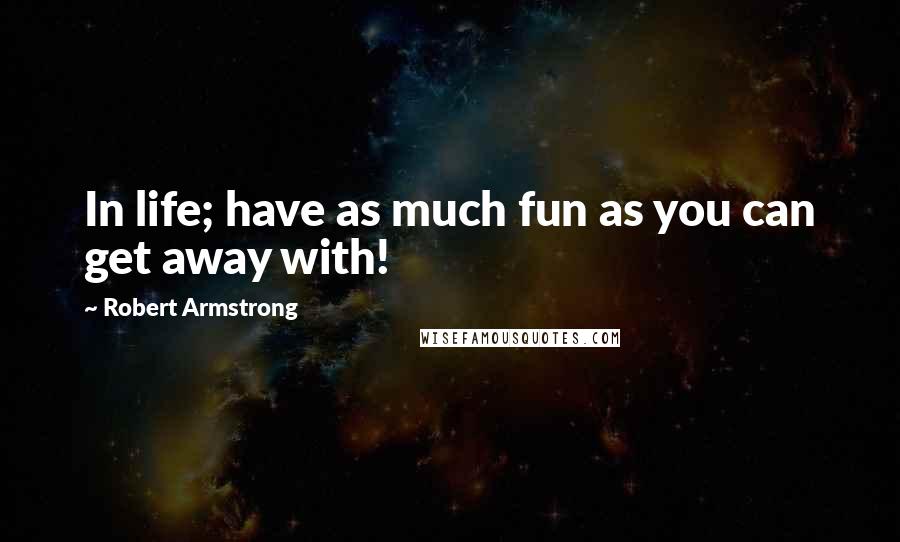 Robert Armstrong Quotes: In life; have as much fun as you can get away with!