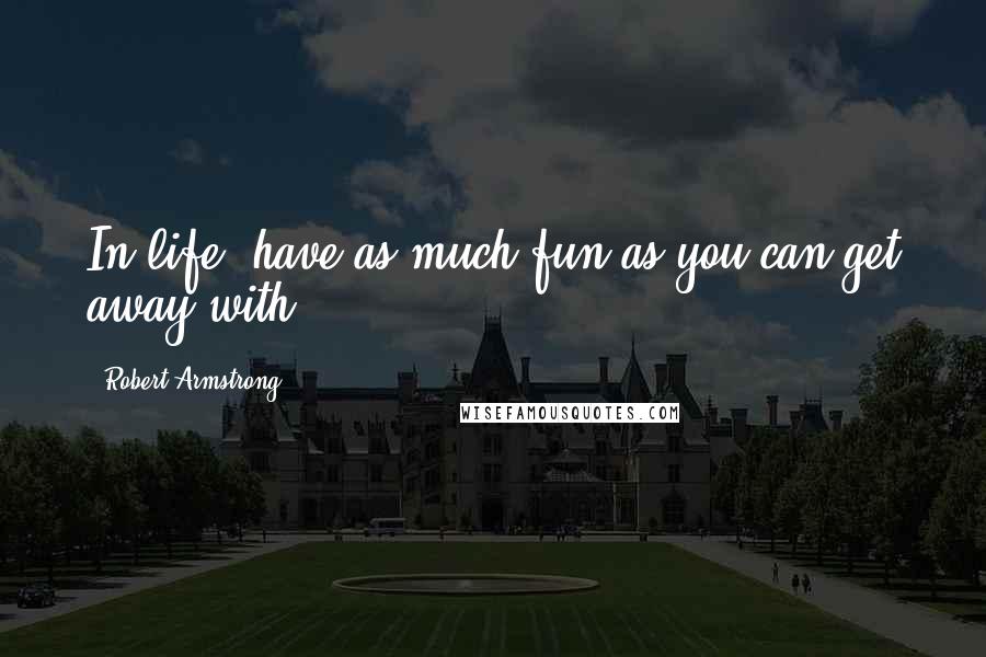 Robert Armstrong Quotes: In life; have as much fun as you can get away with!