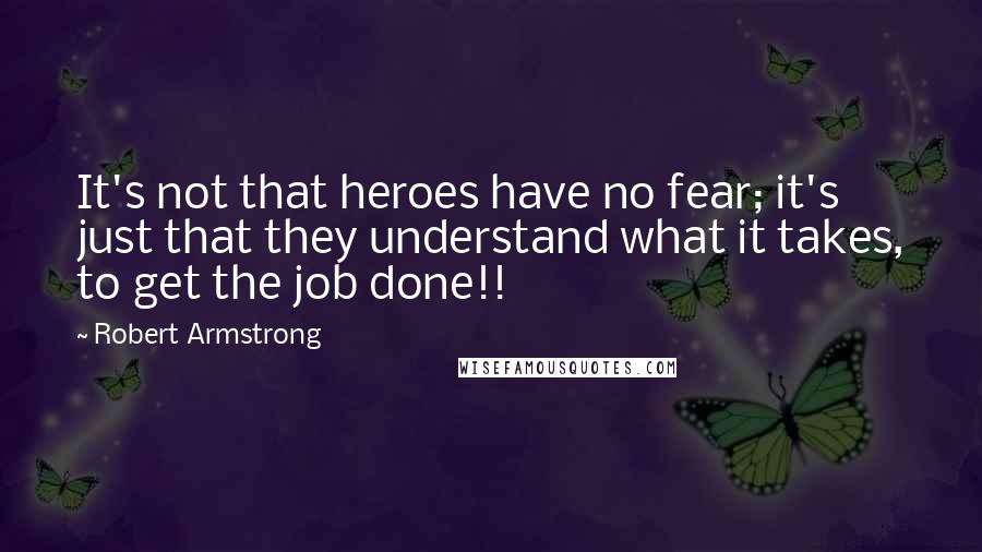 Robert Armstrong Quotes: It's not that heroes have no fear; it's just that they understand what it takes, to get the job done!!