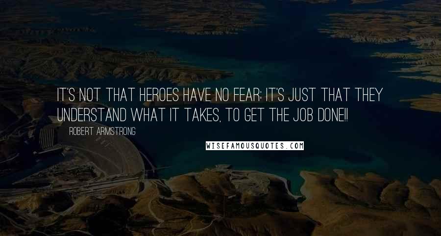 Robert Armstrong Quotes: It's not that heroes have no fear; it's just that they understand what it takes, to get the job done!!