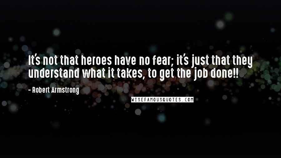 Robert Armstrong Quotes: It's not that heroes have no fear; it's just that they understand what it takes, to get the job done!!