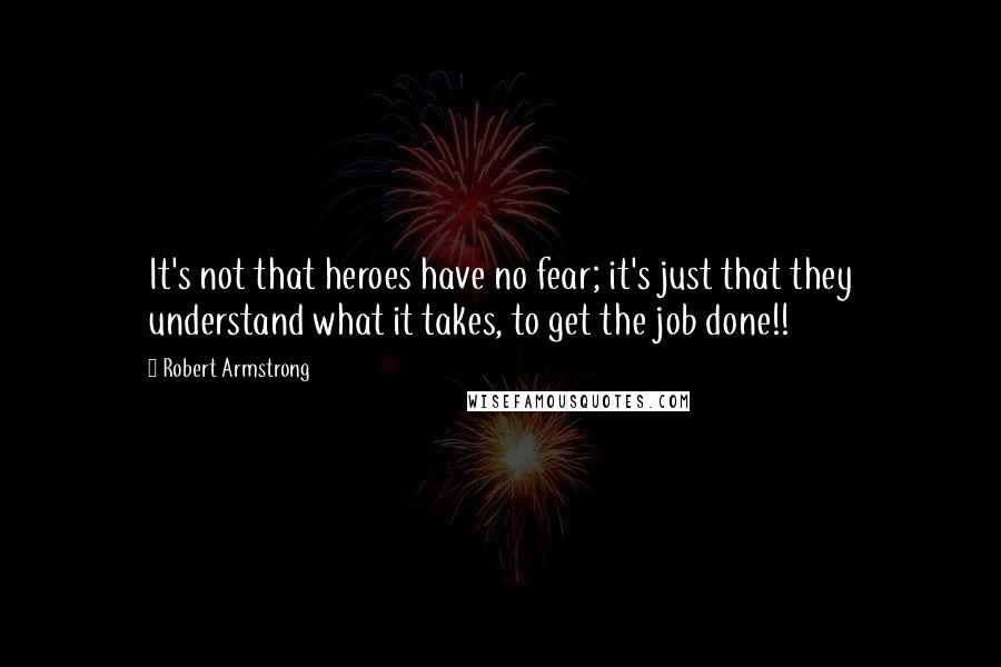 Robert Armstrong Quotes: It's not that heroes have no fear; it's just that they understand what it takes, to get the job done!!